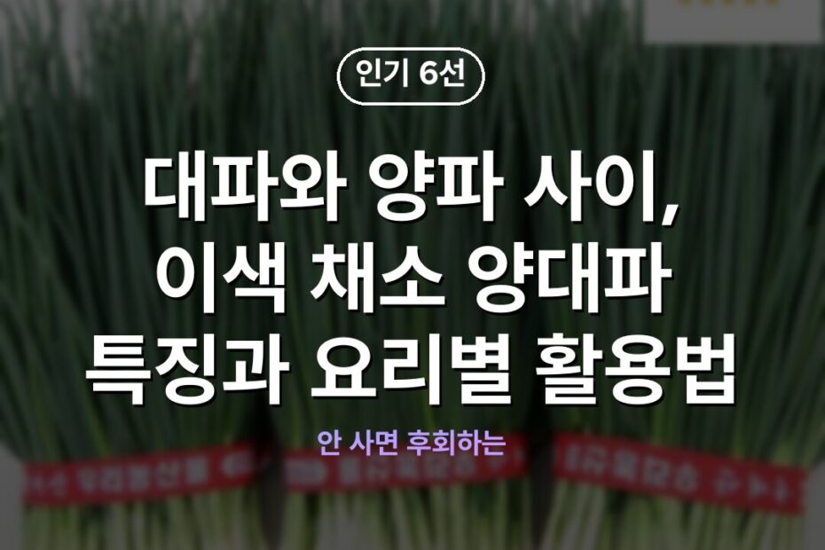 대파와 양파 사이, 이색 채소 양대파 특징과 요리별 활용법