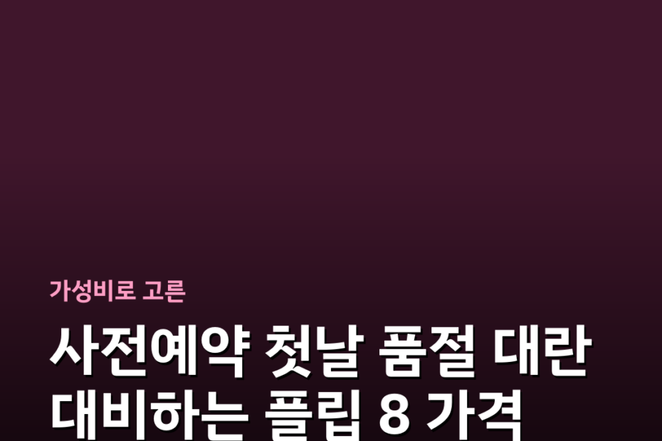 사전예약 첫날 품절 대란 대비하는 플립 8 가격 스펙 혜택 비교 구매 팁