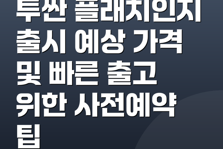 투싼 플래치인지 출시 예상 가격 및 빠른 출고 위한 사전예약 팁