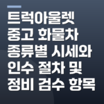 트럭아울렛 중고 화물차 종류별 시세와 인수 절차 및 정비 검수 항목