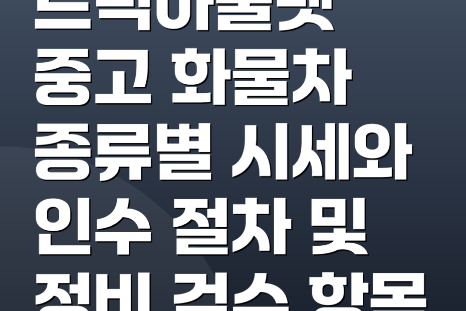 트럭아울렛 중고 화물차 종류별 시세와 인수 절차 및 정비 검수 항목