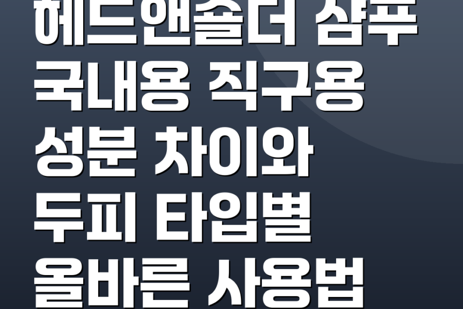 헤드앤숄더 샴푸 국내용 직구용 성분 차이와 두피 타입별 올바른 사용법